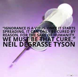 Ignorance is a virus. Once it starts spreading, it can only be cured by reason. For the sake of humanity, we must be that cure.