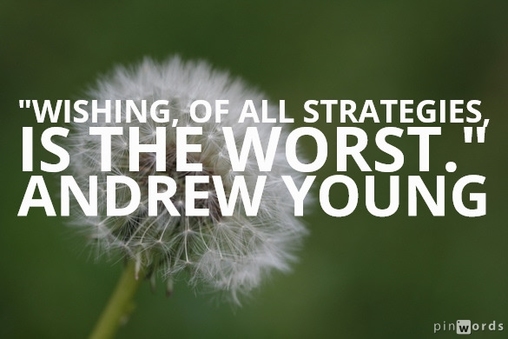 Wishing, of all strategies, is the worst.  Andrew Young