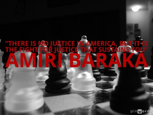 There is no justice in America, but it is the fight for justice that sustains you.  Amiri Baraka