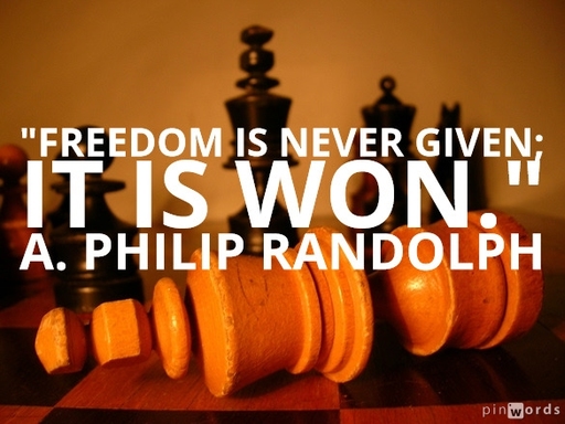 Freedom is never given; it is won. A. Philip Randolph