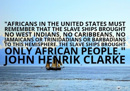 Africans in the United States must remember that the slave ships brought no West Indians, no Caribbeans, no Jamaicans or Trinidadians or Barbadians to this hemisphere. The slave ships brought only African people.