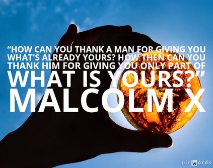 “How can you thank a man for giving you what's already yours? How then can you thank him for giving you only part of what is yours?”  Malcolm X quotes