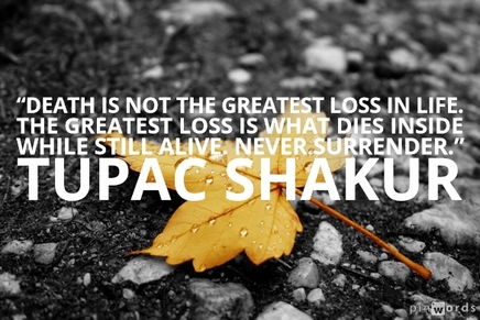 “Death is not the greatest loss in life. The greatest loss is what dies inside while still alive. Never surrender.”  Tupac Shakur quotes