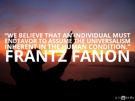 “We believe that an individual must endeavor to assume the universalism inherent in the human condition.”  Frantz Fanon quotes